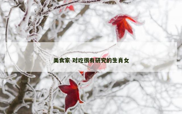 美食家 对吃很有研究的生肖女