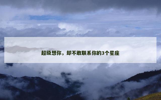 超级想你，却不敢联系你的3个星座