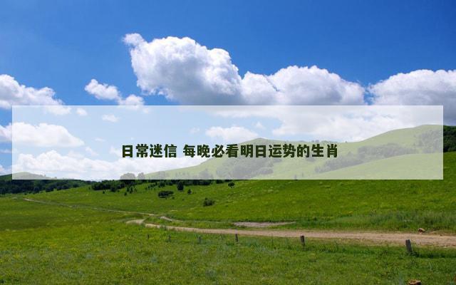日常迷信 每晚必看明日运势的生肖