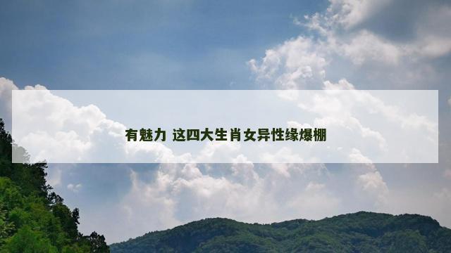 有魅力 这四大生肖女异性缘爆棚