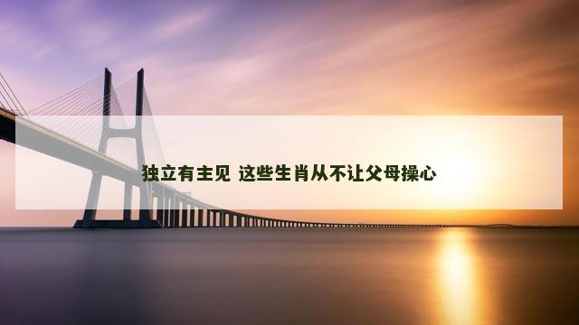 独立有主见 这些生肖从不让父母操心