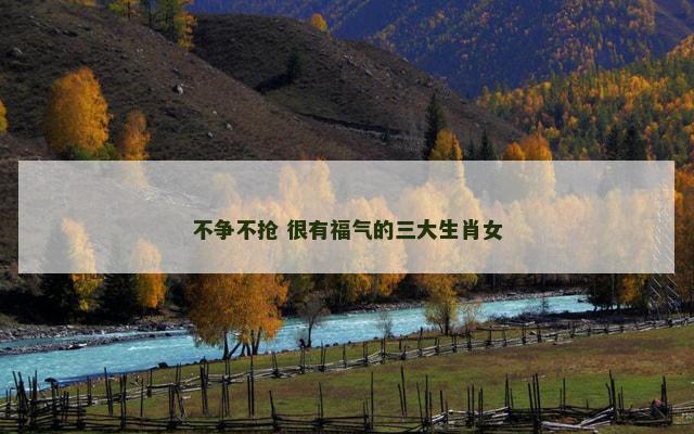 不争不抢 很有福气的三大生肖女