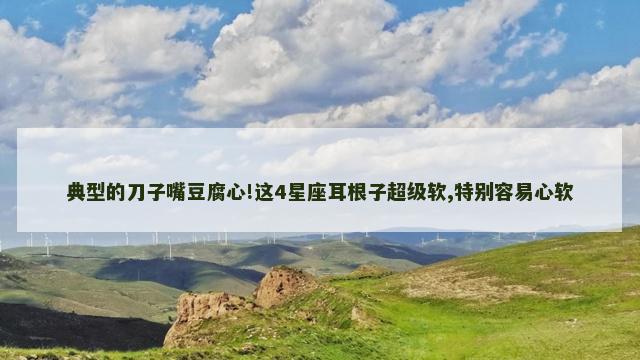典型的刀子嘴豆腐心!这4星座耳根子超级软,特别容易心软