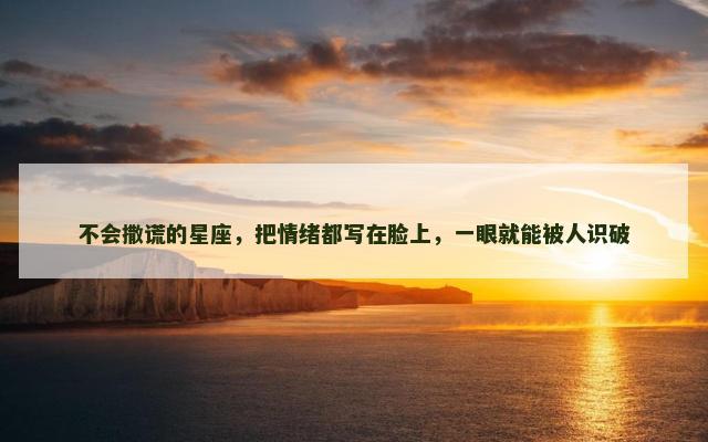 不会撒谎的星座，把情绪都写在脸上，一眼就能被人识破