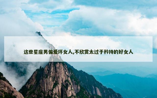 这些星座男偏爱坏女人,不欣赏太过于矜持的好女人