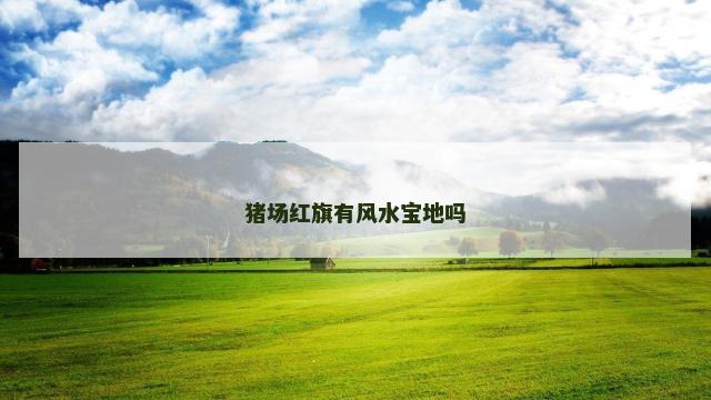 猪场红旗有风水宝地吗