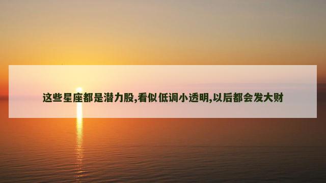 这些星座都是潜力股,看似低调小透明,以后都会发大财