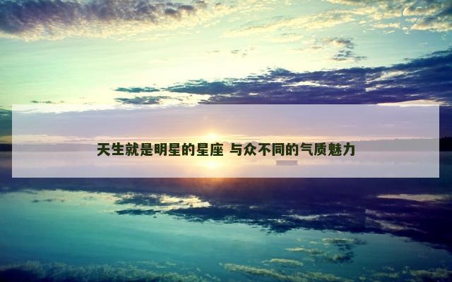 天生就是明星的星座 与众不同的气质魅力