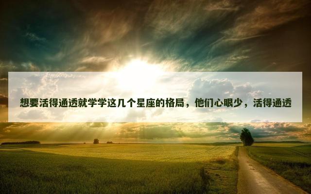 想要活得通透就学学这几个星座的格局，他们心眼少，活得通透