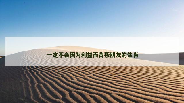 一定不会因为利益而背叛朋友的生肖