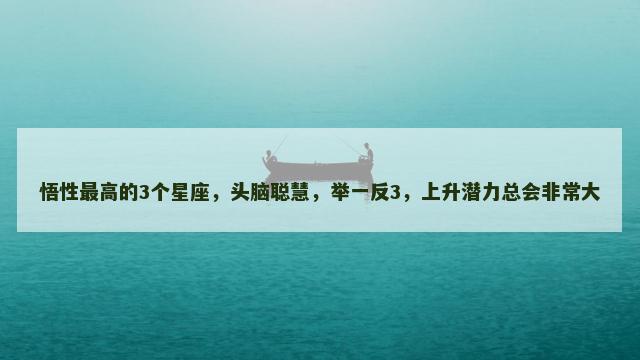 悟性最高的3个星座，头脑聪慧，举一反3，上升潜力总会非常大