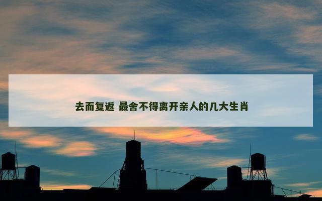去而复返 最舍不得离开亲人的几大生肖