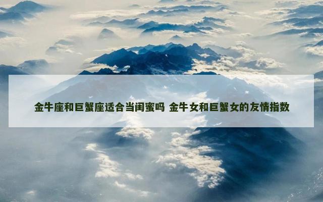 金牛座和巨蟹座适合当闺蜜吗 金牛女和巨蟹女的友情指数