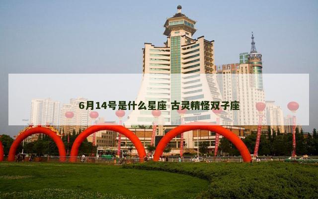 6月14号是什么星座 古灵精怪双子座