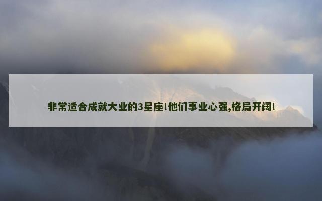 非常适合成就大业的3星座!他们事业心强,格局开阔!