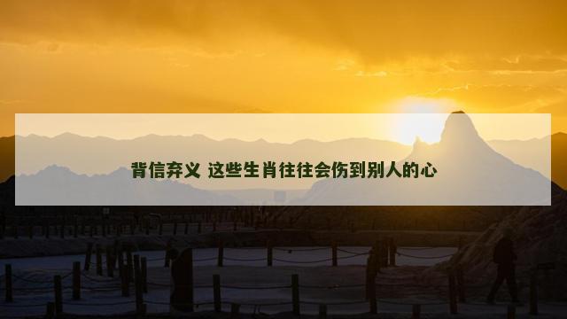 背信弃义 这些生肖往往会伤到别人的心