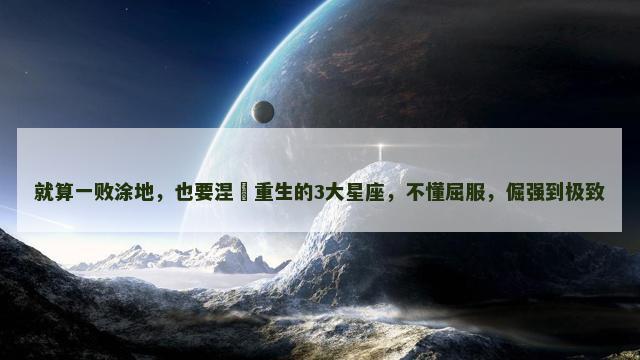 就算一败涂地，也要涅槃重生的3大星座，不懂屈服，倔强到极致