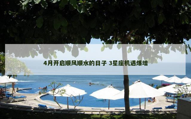 4月开启顺风顺水的日子 3星座机遇爆增