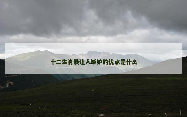 十二生肖最让人嫉妒的优点是什么