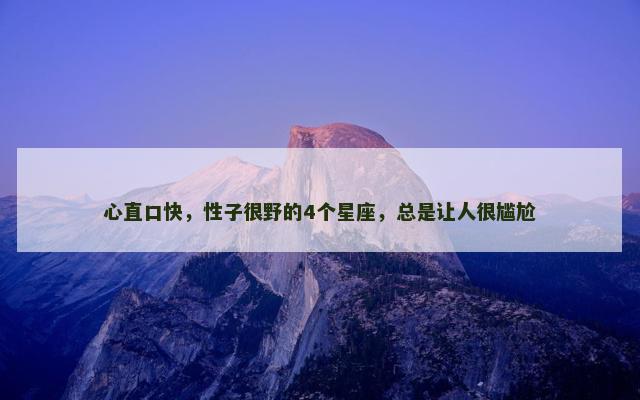 心直口快，性子很野的4个星座，总是让人很尴尬