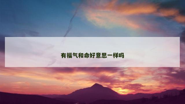 有福气和命好意思一样吗