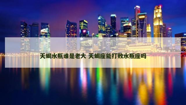 天蝎水瓶谁是老大 天蝎座能打败水瓶座吗