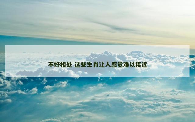 不好相处 这些生肖让人感觉难以接近