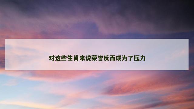 对这些生肖来说荣誉反而成为了压力