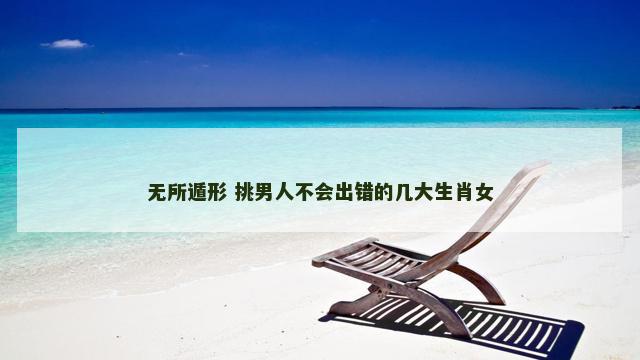 无所遁形 挑男人不会出错的几大生肖女