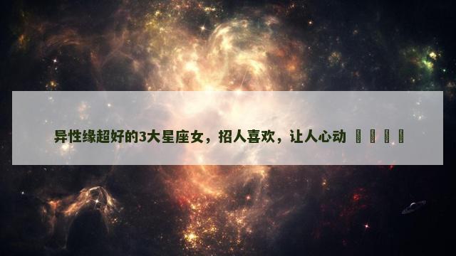 异性缘超好的3大星座女，招人喜欢，让人心动 ​​​​
