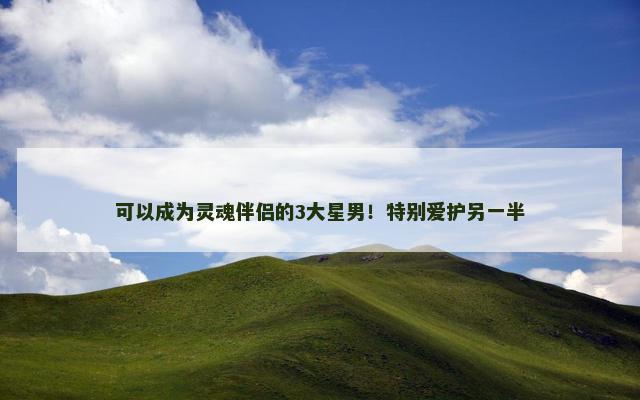 可以成为灵魂伴侣的3大星男！特别爱护另一半