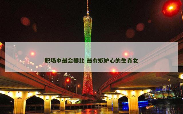 职场中最会攀比 最有嫉妒心的生肖女