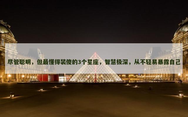 尽管聪明，但最懂得装傻的3个星座，智慧极深，从不轻易暴露自己