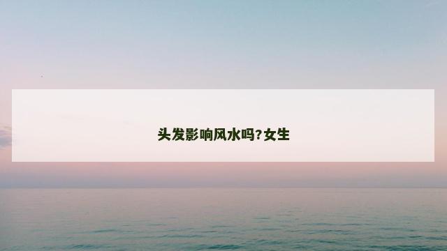 头发影响风水吗?女生