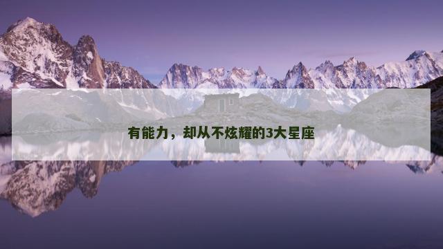 有能力，却从不炫耀的3大星座