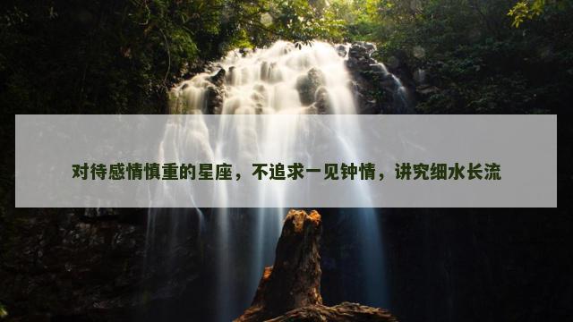对待感情慎重的星座，不追求一见钟情，讲究细水长流