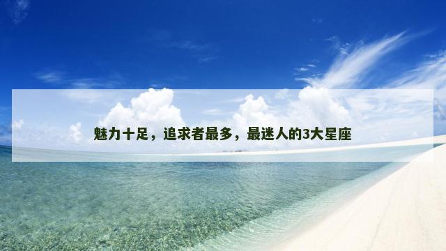 魅力十足，追求者最多，最迷人的3大星座