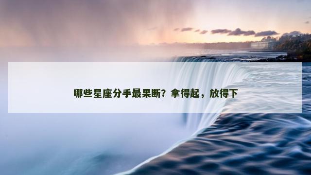 哪些星座分手最果断？拿得起，放得下