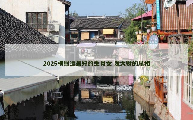 2025横财运最好的生肖女 发大财的属相