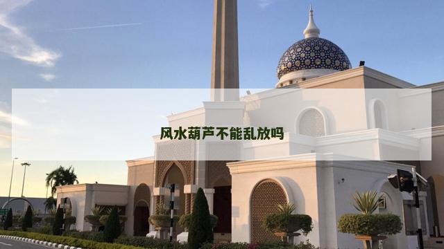 风水葫芦不能乱放吗