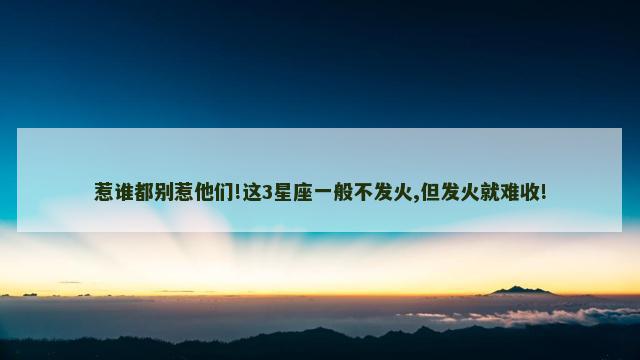 惹谁都别惹他们!这3星座一般不发火,但发火就难收!