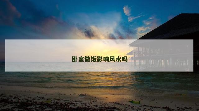 卧室做饭影响风水吗