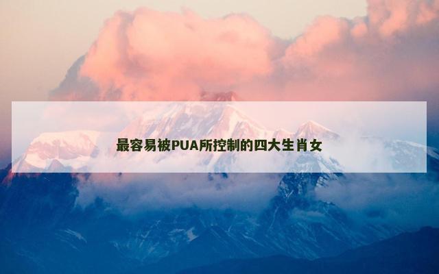 最容易被PUA所控制的四大生肖女