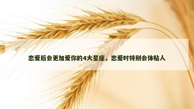恋爱后会更加爱你的4大星座，恋爱时特别会体贴人