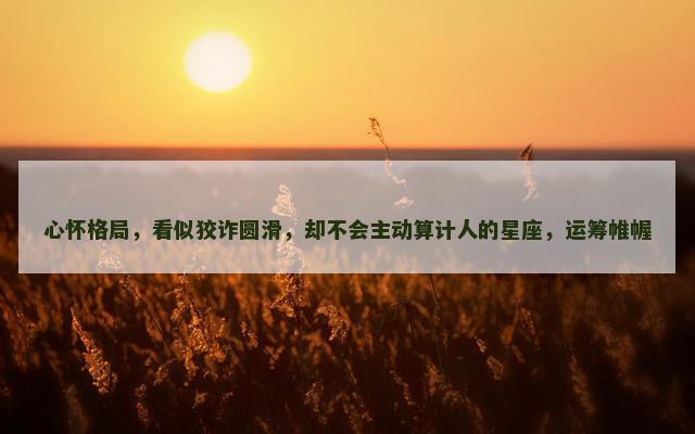 心怀格局，看似狡诈圆滑，却不会主动算计人的星座，运筹帷幄