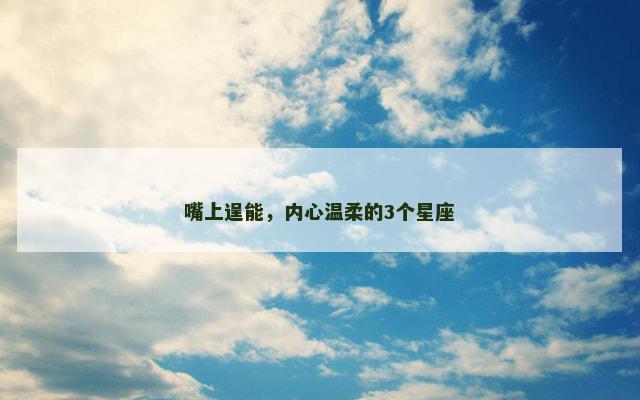 嘴上逞能，内心温柔的3个星座