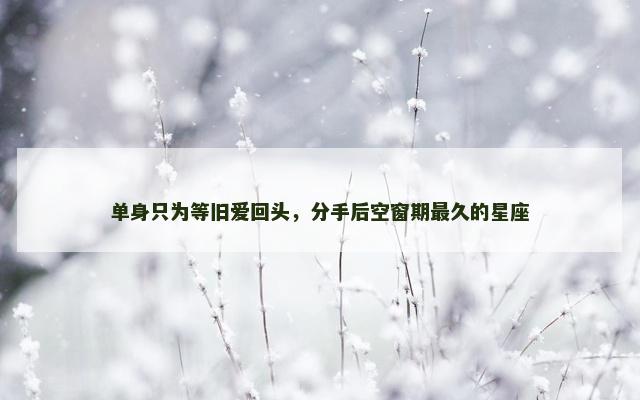单身只为等旧爱回头，分手后空窗期最久的星座