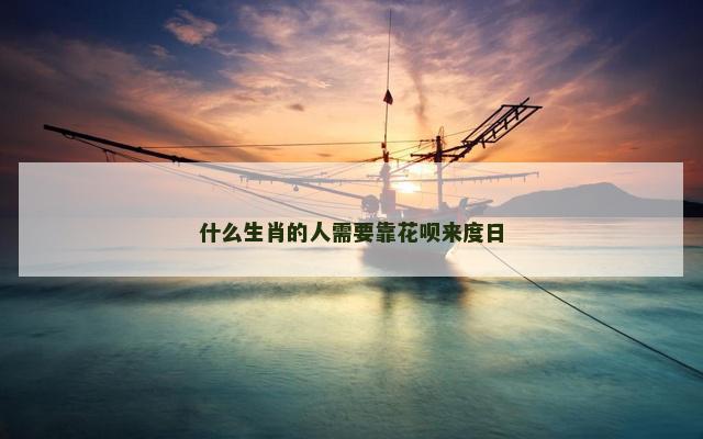 什么生肖的人需要靠花呗来度日