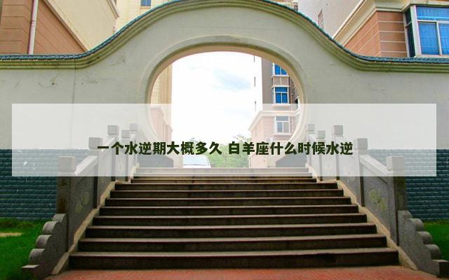 一个水逆期大概多久 白羊座什么时候水逆