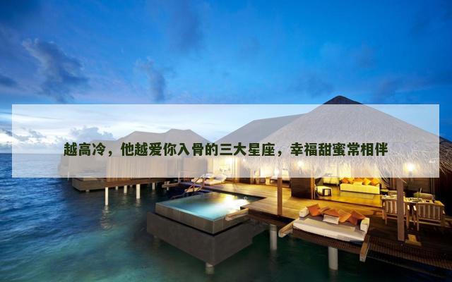 越高冷，他越爱你入骨的三大星座，幸福甜蜜常相伴